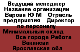 Ведущий менеджер › Название организации ­ Варова Ю.М › Отрасль предприятия ­ Директор по персоналу › Минимальный оклад ­ 39 000 - Все города Работа » Вакансии   . Ярославская обл.,Фоминское с.